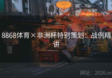 8868体育×非洲杯特别策划：战例精讲