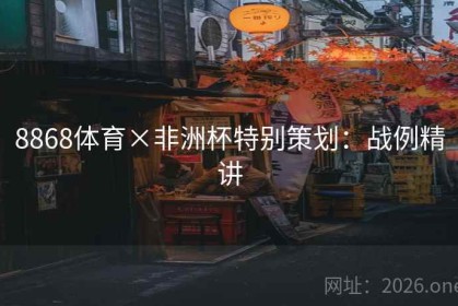 8868体育×非洲杯特别策划：战例精讲