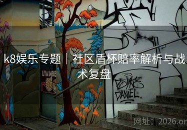 k8娱乐专题｜社区盾杯赔率解析与战术复盘