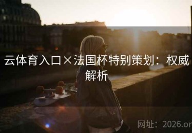 云体育入口×法国杯特别策划：权威解析