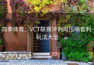 四季体育：VCT联赛冲刺周压哨套利·玩法大全