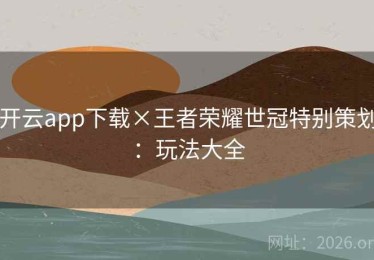开云app下载×王者荣耀世冠特别策划：玩法大全