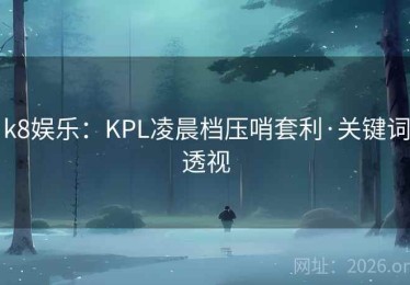 k8娱乐：KPL凌晨档压哨套利·关键词透视