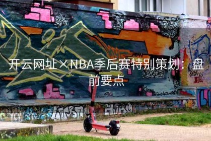 开云网址×NBA季后赛特别策划：盘前要点