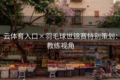 云体育入口×羽毛球世锦赛特别策划：教练视角