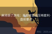 麻将胡了游戏：英超收官战压哨套利·盘前要点