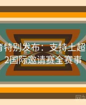 乐竞体育特别发布：支持土超与DOTA2国际邀请赛全赛事