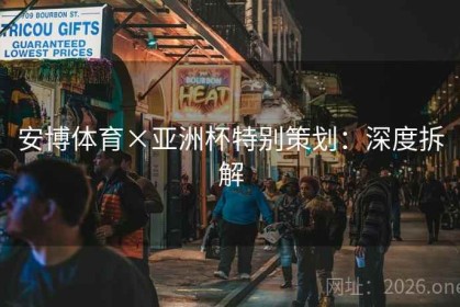 安博体育×亚洲杯特别策划：深度拆解