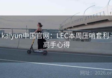 kaiyun中国官网：LEC本周压哨套利·高手心得