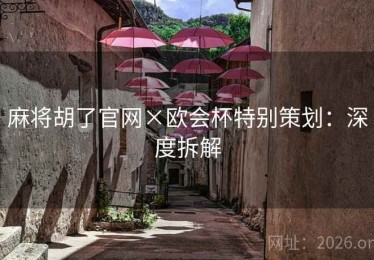 麻将胡了官网×欧会杯特别策划：深度拆解