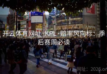 开云体育网址·KPL·赔率风向标：季后赛周必读