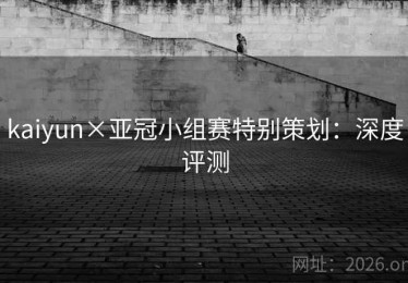 kaiyun×亚冠小组赛特别策划：深度评测