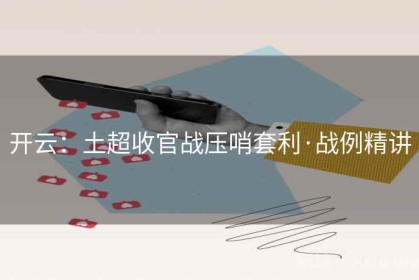 开云：土超收官战压哨套利·战例精讲