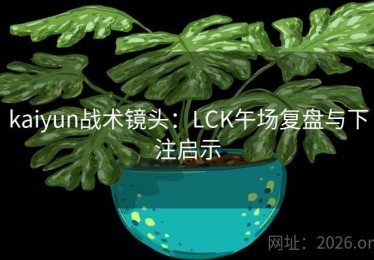 kaiyun战术镜头：LCK午场复盘与下注启示