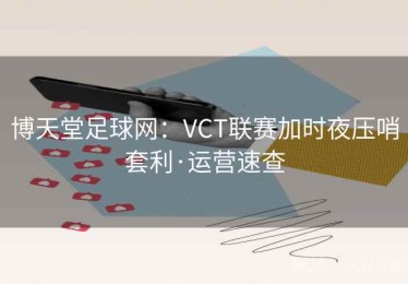 博天堂足球网：VCT联赛加时夜压哨套利·运营速查