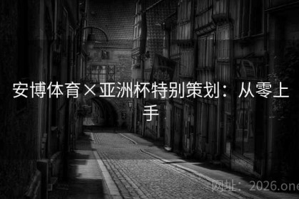 安博体育×亚洲杯特别策划：从零上手