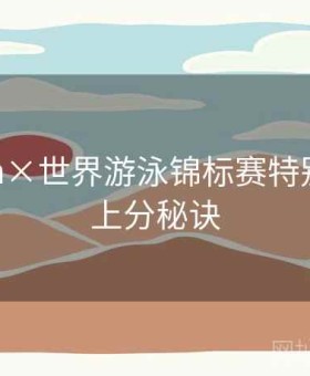 kaiyun×世界游泳锦标赛特别策划：上分秘诀