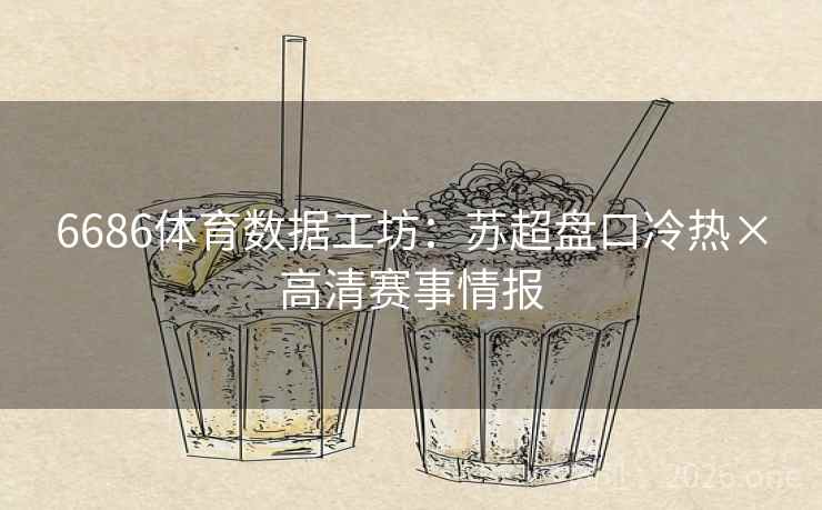 6686体育数据工坊:苏超盘口冷热×高清赛事情报 6686体育数据工坊:苏超盘口冷热×高清赛事情报