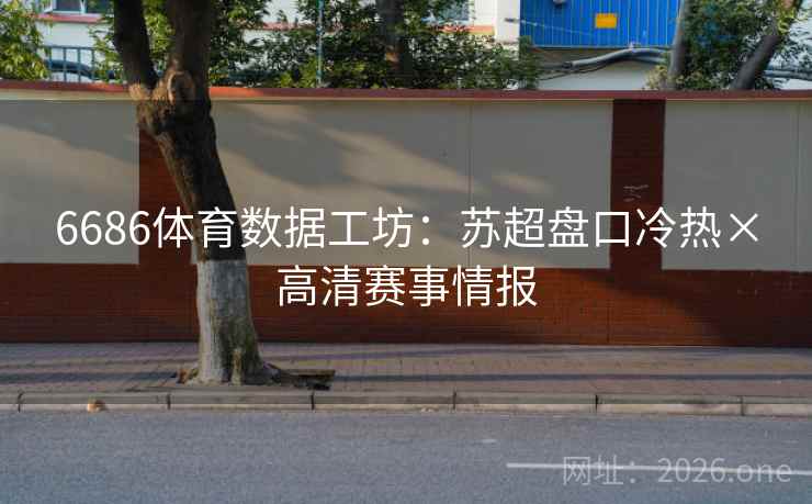 6686体育数据工坊:苏超盘口冷热×高清赛事情报 6686体育数据工坊:苏超盘口冷热×高清赛事情报