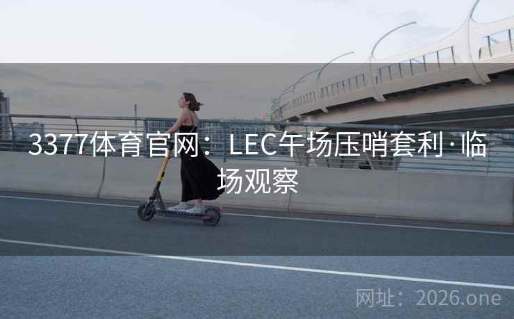 3377体育官网:LEC午场压哨套利·临场观察 3377体育官网:LEC午场压哨套利·临场观察