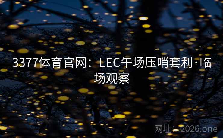 3377体育官网:LEC午场压哨套利·临场观察 3377体育官网:LEC午场压哨套利·临场观察