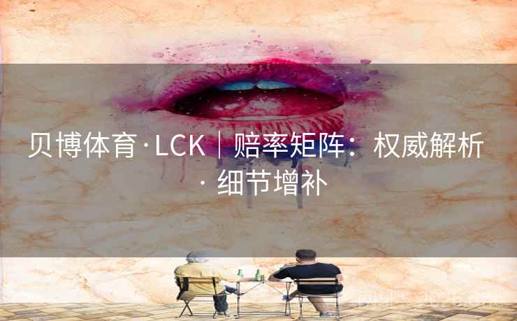 贝博体育·LCK|赔率矩阵:权威解析 · 细节增补 贝博体育·LCK|赔率矩阵:权威解析 · 细节增补