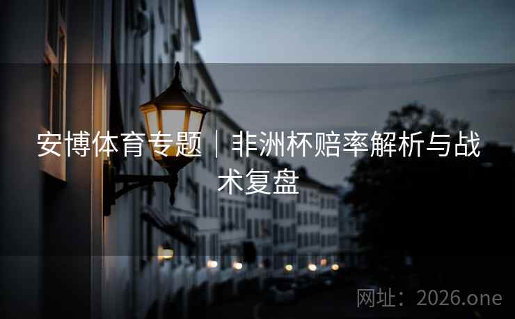 安博体育专题|非洲杯赔率解析与战术复盘 安博体育专题|非洲杯赔率解析与战术复盘