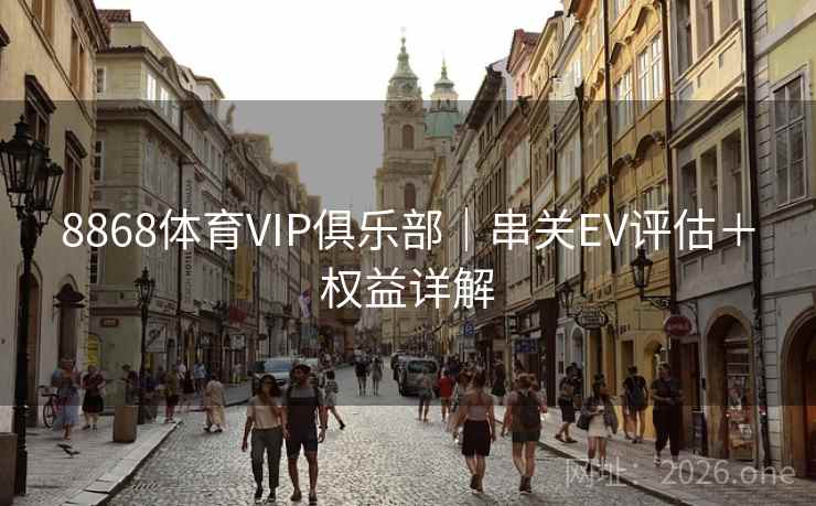 8868体育VIP俱乐部|串关EV评估+权益详解 8868体育VIP俱乐部|串关EV评估+权益详解
