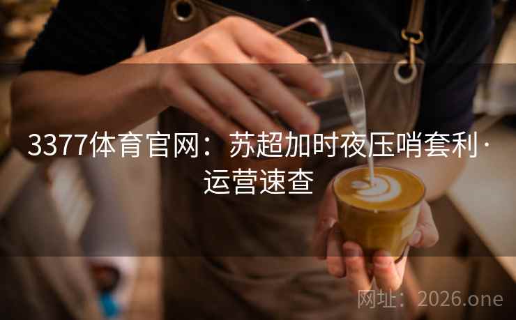 3377体育官网:苏超加时夜压哨套利·运营速查 3377体育官网:苏超加时夜压哨套利·运营速查