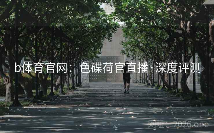 b体育官网:色碟荷官直播·深度评测 b体育官网:色碟荷官直播·深度评测