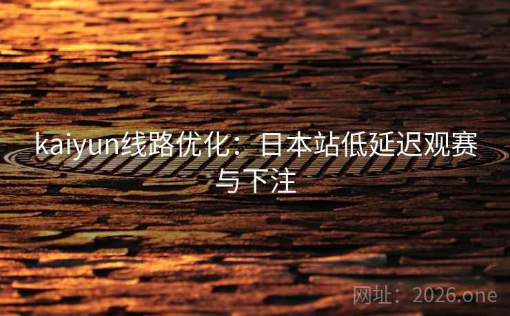 kaiyun线路优化:日本站低延迟观赛与下注 kaiyun线路优化:日本站低延迟观赛与下注