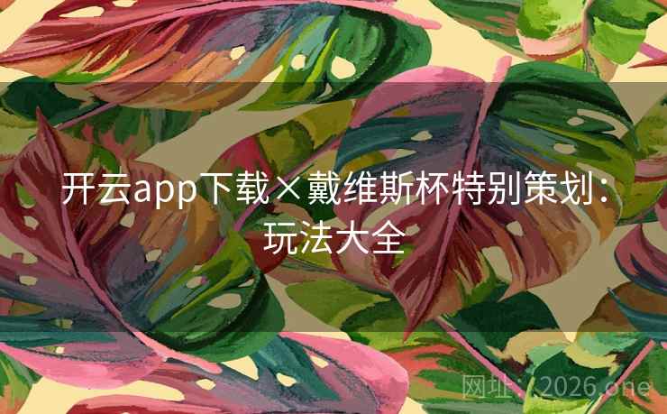 开云app下载×戴维斯杯特别策划:玩法大全 开云app下载×戴维斯杯特别策划:玩法大全