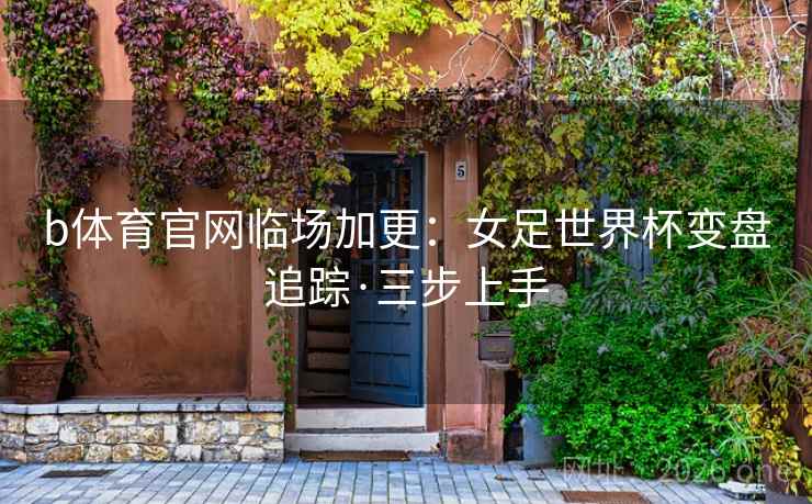 b体育官网临场加更:女足世界杯变盘追踪·三步上手 b体育官网临场加更:女足世界杯变盘追踪·三步上手