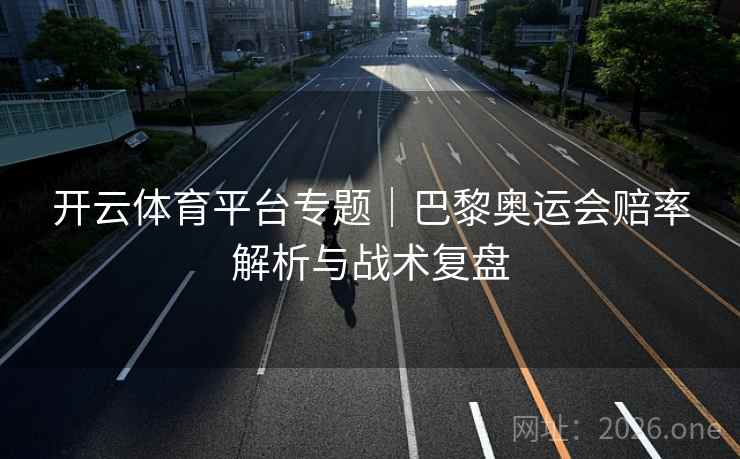 开云体育平台专题|巴黎奥运会赔率解析与战术复盘 开云体育平台专题|巴黎奥运会赔率解析与战术复盘