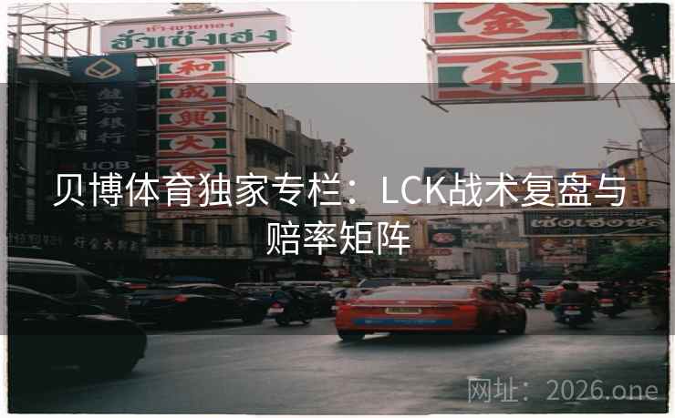 贝博体育独家专栏:LCK战术复盘与赔率矩阵 贝博体育独家专栏:LCK战术复盘与赔率矩阵