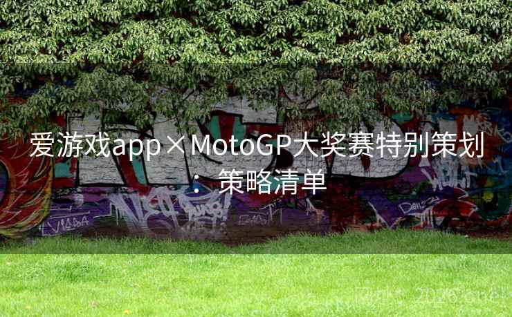 爱游戏app×MotoGP大奖赛特别策划:策略清单 爱游戏app×MotoGP大奖赛特别策划:策略清单