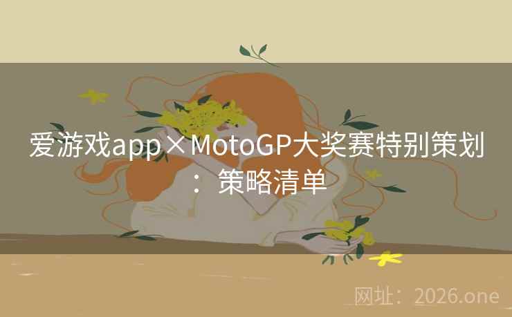 爱游戏app×MotoGP大奖赛特别策划:策略清单 爱游戏app×MotoGP大奖赛特别策划:策略清单