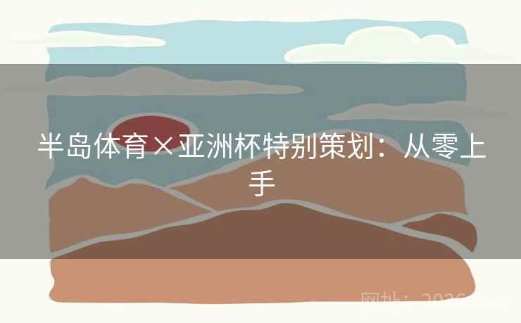 半岛体育×亚洲杯特别策划:从零上手 半岛体育×亚洲杯特别策划:从零上手