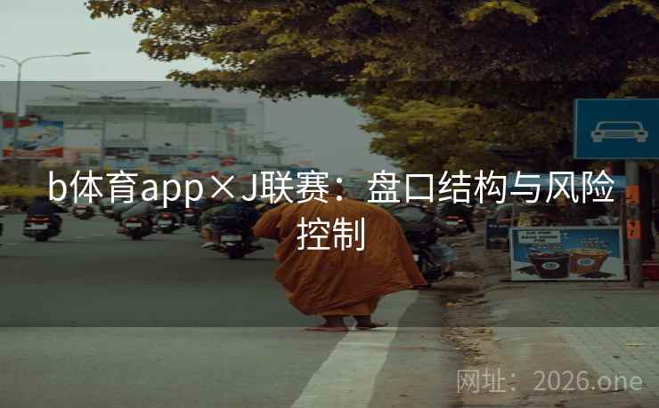 b体育app×J联赛:盘口结构与风险控制 b体育app×J联赛:盘口结构与风险控制