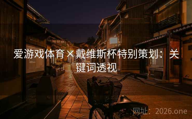 爱游戏体育×戴维斯杯特别策划:关键词透视 爱游戏体育×戴维斯杯特别策划:关键词透视