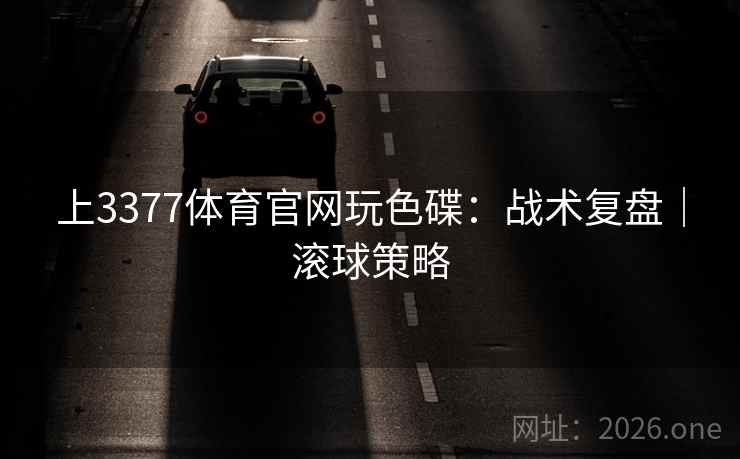 上3377体育官网玩色碟:战术复盘|滚球策略 上3377体育官网玩色碟:战术复盘|滚球策略