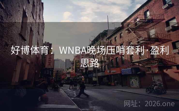 好博体育:WNBA晚场压哨套利·盈利思路 好博体育:WNBA晚场压哨套利·盈利思路