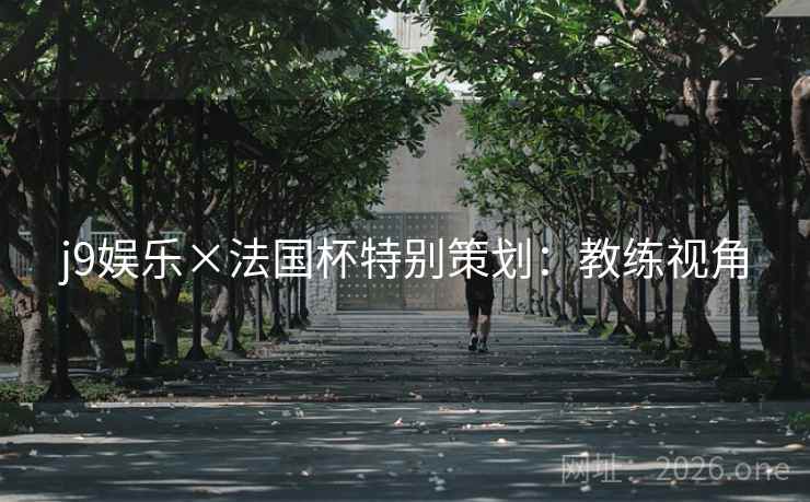 j9娱乐×法国杯特别策划:教练视角 j9娱乐×法国杯特别策划:教练视角