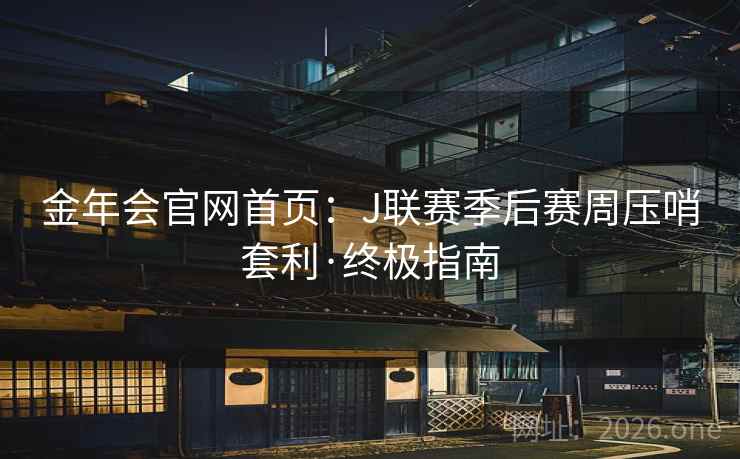 金年会官网首页:J联赛季后赛周压哨套利·终极指南 金年会官网首页:J联赛季后赛周压哨套利·终极指南