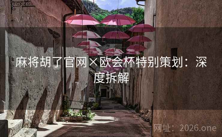 麻将胡了官网×欧会杯特别策划:深度拆解 麻将胡了官网×欧会杯特别策划:深度拆解