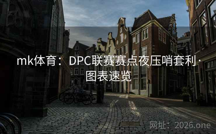 mk体育:DPC联赛赛点夜压哨套利·图表速览 mk体育:DPC联赛赛点夜压哨套利·图表速览