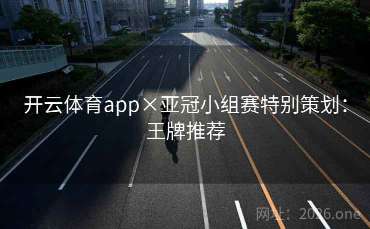 开云体育app×亚冠小组赛特别策划:王牌推荐 开云体育app×亚冠小组赛特别策划:王牌推荐