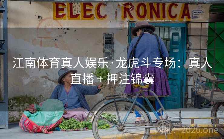 江南体育真人娱乐·龙虎斗专场:真人直播 + 押注锦囊 江南体育真人娱乐·龙虎斗专场:真人直播 + 押注锦囊