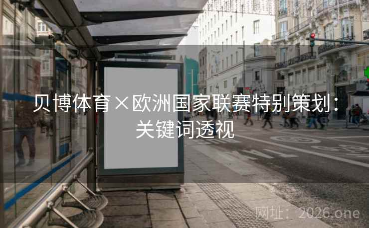 贝博体育×欧洲国家联赛特别策划:关键词透视 贝博体育×欧洲国家联赛特别策划:关键词透视