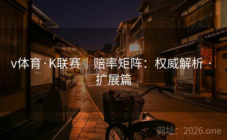 v体育·K联赛|赔率矩阵:权威解析 · 扩展篇 v体育·K联赛|赔率矩阵:权威解析 · 扩展篇